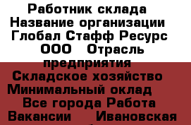 Работник склада › Название организации ­ Глобал Стафф Ресурс, ООО › Отрасль предприятия ­ Складское хозяйство › Минимальный оклад ­ 1 - Все города Работа » Вакансии   . Ивановская обл.